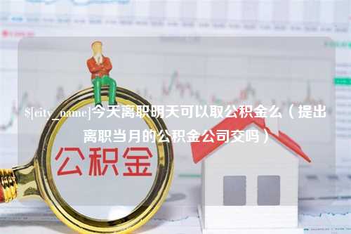 邹城今天离职明天可以取公积金么（提出离职当月的公积金公司交吗）