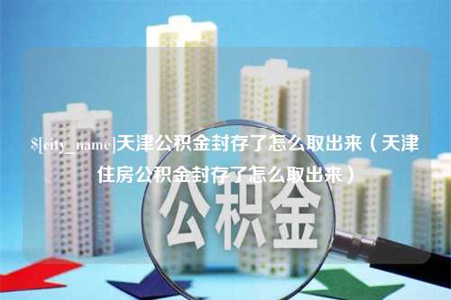 邹城天津公积金封存了怎么取出来（天津住房公积金封存了怎么取出来）