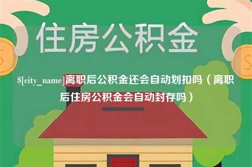 邹城离职后公积金还会自动划扣吗（离职后住房公积金会自动封存吗）