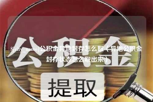 邹城公积金异地封存怎么取（异地公积金封存状态怎么取出来）