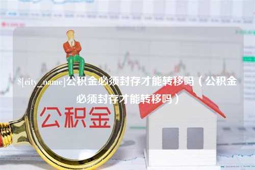 邹城公积金必须封存才能转移吗（公积金必须封存才能转移吗）