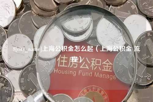 邹城上海公积金怎么起（上海公积金 流程）