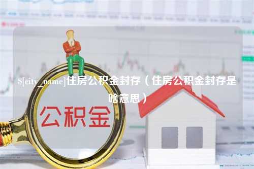 邹城住房公积金封存（住房公积金封存是啥意思）