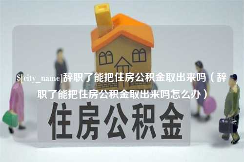 邹城辞职了能把住房公积金取出来吗（辞职了能把住房公积金取出来吗怎么办）