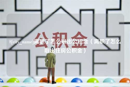 邹城离职了怎么取出公积金（离职了怎么取出住房公积金）