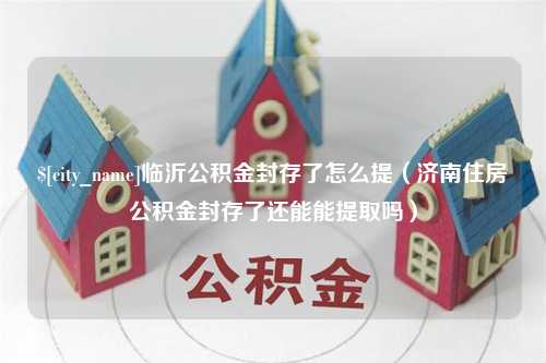 邹城临沂公积金封存了怎么提（济南住房公积金封存了还能能提取吗）