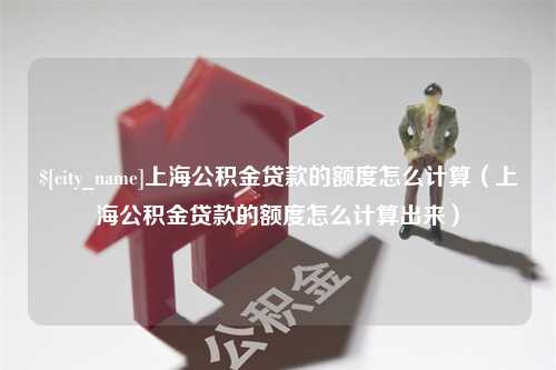 邹城上海公积金贷款的额度怎么计算（上海公积金贷款的额度怎么计算出来）